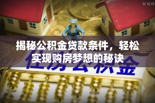 荔城揭秘公积金贷款条件，轻松实现购房梦想的秘诀