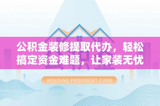 荔城公积金装修提取代办，轻松搞定资金难题，让家装无忧
