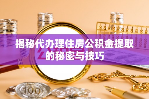 荔城揭秘代办理住房公积金提取的秘密与技巧