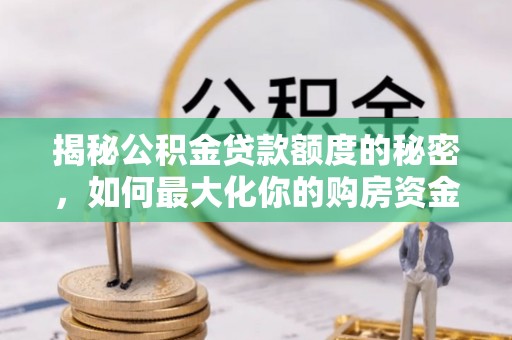 荔城揭秘公积金贷款额度的秘密，如何最大化你的购房资金