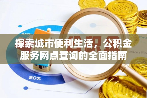 荔城探索城市便利生活，公积金服务网点查询的全面指南