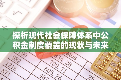 荔城探析现代社会保障体系中公积金制度覆盖的现状与未来