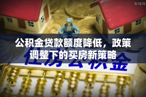 荔城公积金贷款额度降低，政策调整下的买房新策略