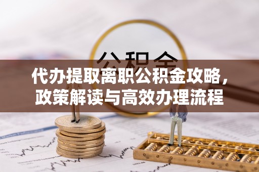 荔城代办提取离职公积金攻略，政策解读与高效办理流程