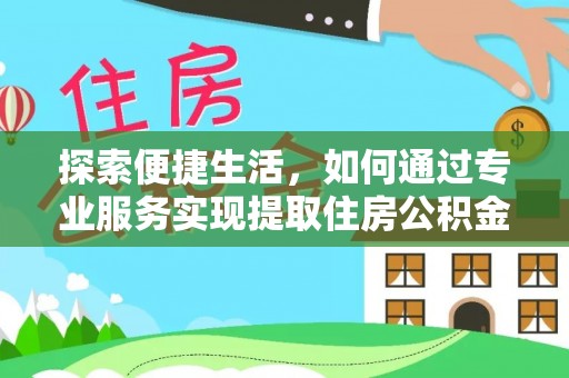 荔城探索便捷生活，如何通过专业服务实现提取住房公积金代办