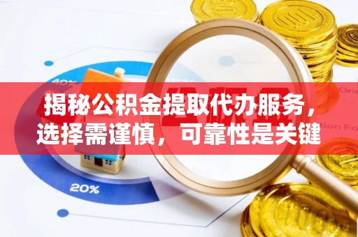 荔城揭秘公积金提取代办服务，选择需谨慎，可靠性是关键