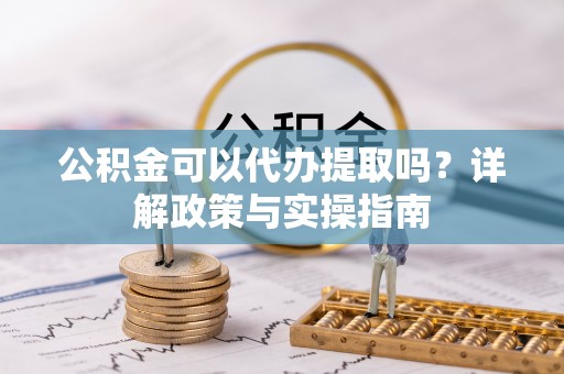 荔城公积金可以代办提取吗？详解政策与实操指南