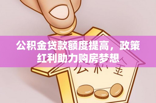 荔城公积金贷款额度提高，政策红利助力购房梦想