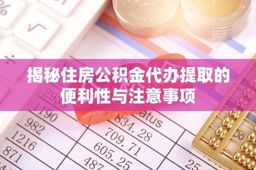 荔城揭秘住房公积金代办提取的便利性与注意事项