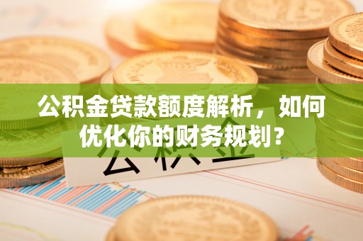 荔城公积金贷款额度解析，如何优化你的财务规划？