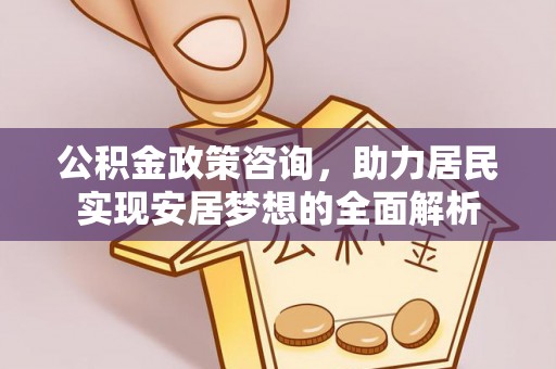 荔城公积金政策咨询，助力居民实现安居梦想的全面解析