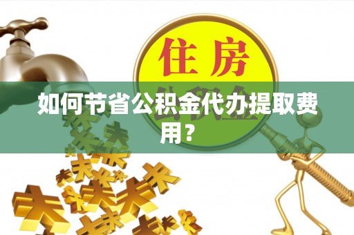 荔城如何节省公积金代办提取费用？