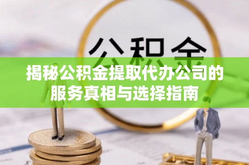 荔城揭秘公积金提取代办公司的服务真相与选择指南
