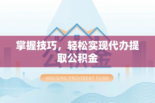 荔城掌握技巧，轻松实现代办提取公积金
