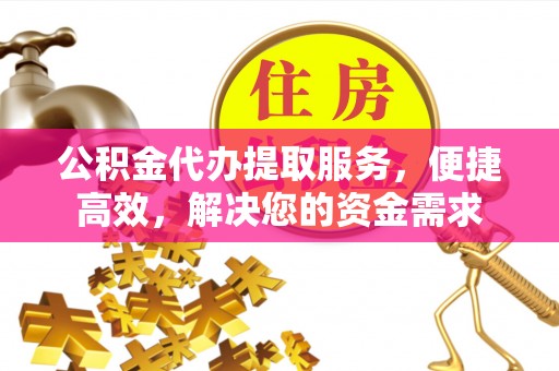 荔城公积金代办提取服务，便捷高效，解决您的资金需求