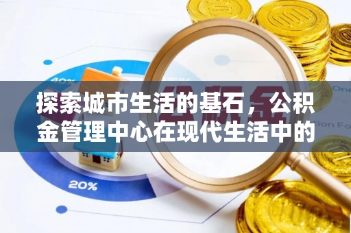 荔城探索城市生活的基石，公积金管理中心在现代生活中的重要角色