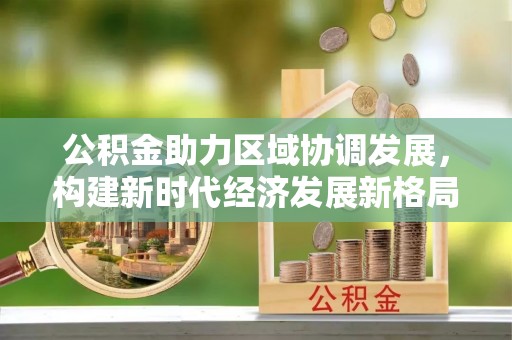 荔城公积金助力区域协调发展，构建新时代经济发展新格局