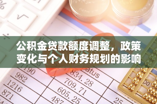 荔城公积金贷款额度调整，政策变化与个人财务规划的影响分析