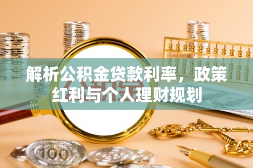 荔城解析公积金贷款利率，政策红利与个人理财规划