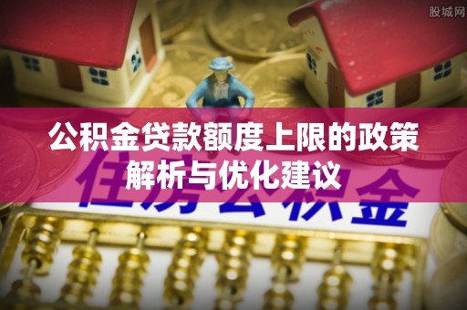 荔城公积金贷款额度上限的政策解析与优化建议