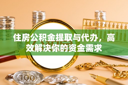荔城住房公积金提取与代办，高效解决你的资金需求