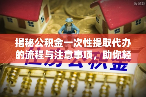 荔城揭秘公积金一次性提取代办的流程与注意事项，助你轻松搞定财务规划