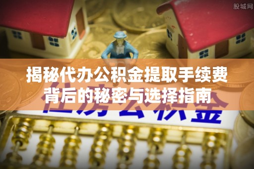荔城揭秘代办公积金提取手续费背后的秘密与选择指南