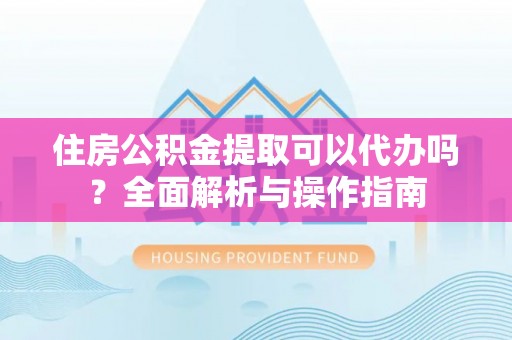 荔城住房公积金提取可以代办吗？全面解析与操作指南