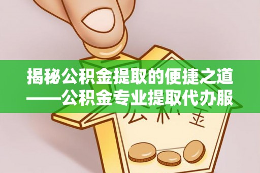 荔城揭秘公积金提取的便捷之道——公积金专业提取代办服务解析