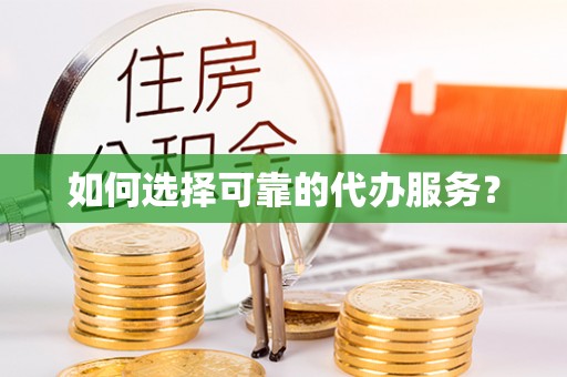 荔城如何选择可靠的代办服务？
