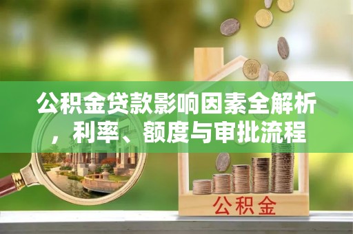 荔城公积金贷款影响因素全解析，利率、额度与审批流程