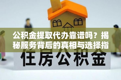 荔城公积金提取代办靠谱吗？揭秘服务背后的真相与选择指南