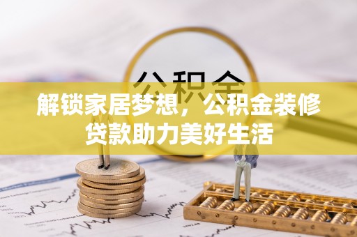 荔城解锁家居梦想，公积金装修贷款助力美好生活