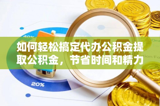荔城如何轻松搞定代办公积金提取公积金，节省时间和精力的秘密武器