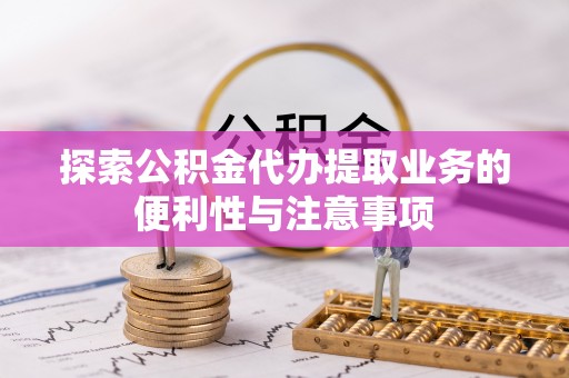 荔城探索公积金代办提取业务的便利性与注意事项