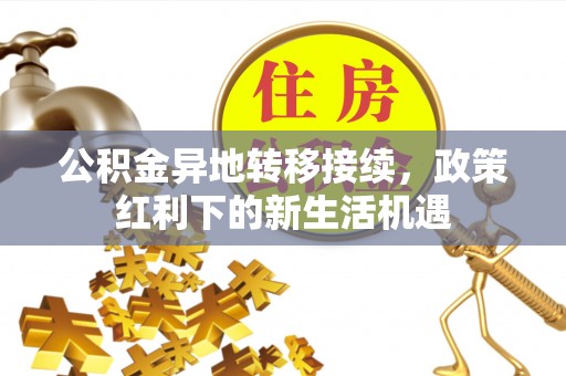 荔城公积金异地转移接续，政策红利下的新生活机遇