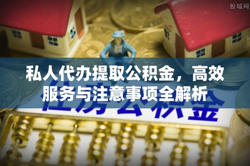 荔城私人代办提取公积金，高效服务与注意事项全解析