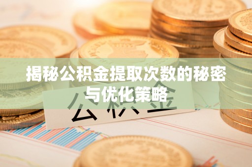 荔城揭秘公积金提取次数的秘密与优化策略