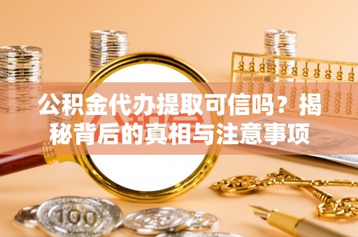 荔城公积金代办提取可信吗？揭秘背后的真相与注意事项