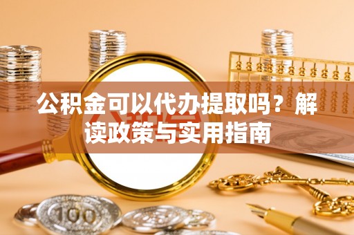 荔城公积金可以代办提取吗？解读政策与实用指南