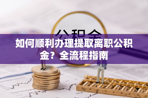 荔城如何顺利办理提取离职公积金？全流程指南