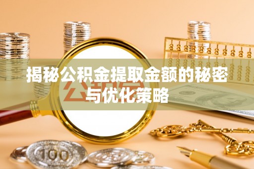 荔城揭秘公积金提取金额的秘密与优化策略