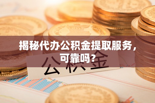 荔城揭秘代办公积金提取服务，可靠吗？
