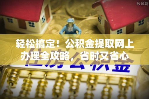 荔城轻松搞定！公积金提取网上办理全攻略，省时又省心