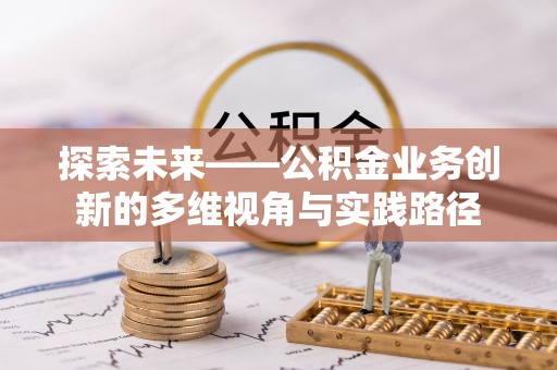 荔城探索未来——公积金业务创新的多维视角与实践路径