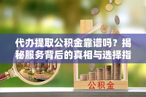 荔城代办提取公积金靠谱吗？揭秘服务背后的真相与选择指南