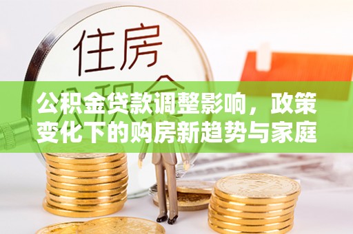 荔城公积金贷款调整影响，政策变化下的购房新趋势与家庭财务规划