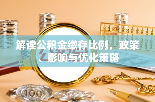 荔城解读公积金缴存比例，政策、影响与优化策略