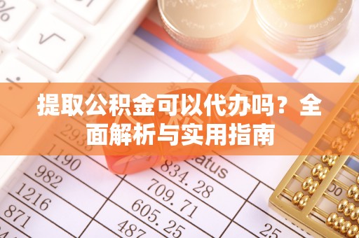 荔城提取公积金可以代办吗？全面解析与实用指南