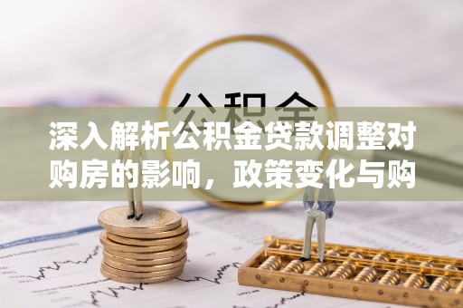 荔城深入解析公积金贷款调整对购房的影响，政策变化与购房者选择
